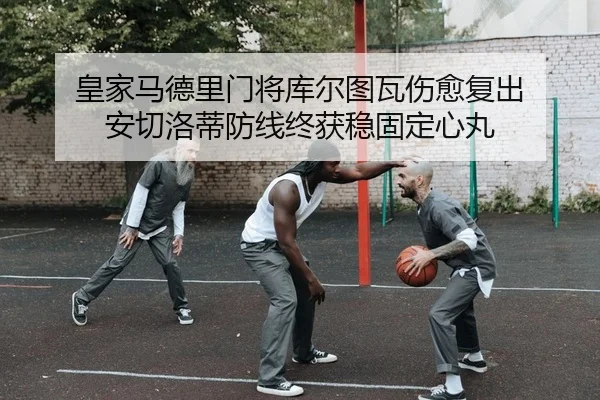 皇家马德里门将库尔图瓦伤愈复出 安切洛蒂防线终获稳固定心丸